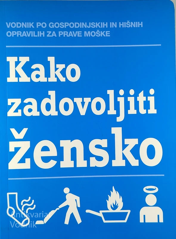 KAKO ZADOVOLJITI ŽENSKO; VODNIK PO GOSPODINJSKIH IN HIŠNIH OPRAVILIH ZA PRAVE MOŠKE