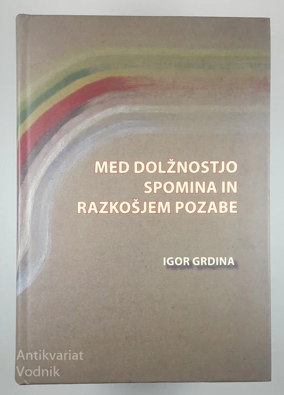 MED DOLŽNOSTJO SPOMINA IN RAZKOŠJEM POZABE, Igor Grdina