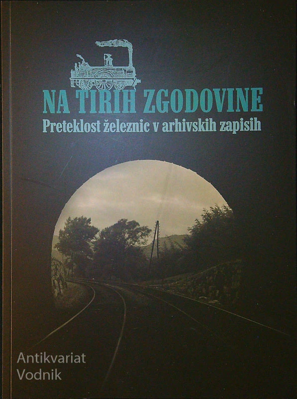 NA TIRIH ZGODOVINE; PRETEKLOST ŽELEZNIC V ARHIVSKIH ZAPISIH