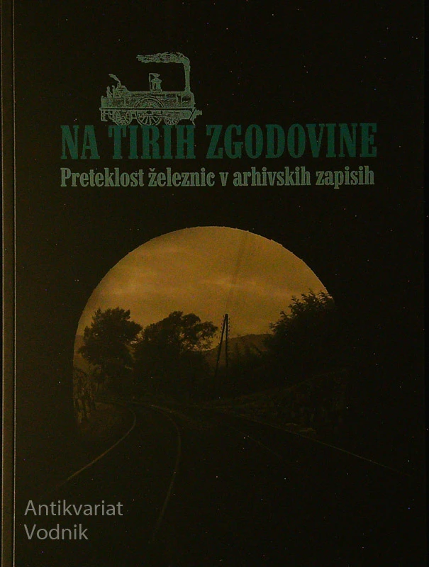 NA TIRIH ZGODOVINE; PRETEKLOST ŽELEZNIC V ARHIVSKIH ZAPISIH