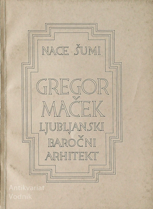 GREGOR MAČEK; LJUBLJANSKI BAROČNI ARHITEKT, Nace Šumi