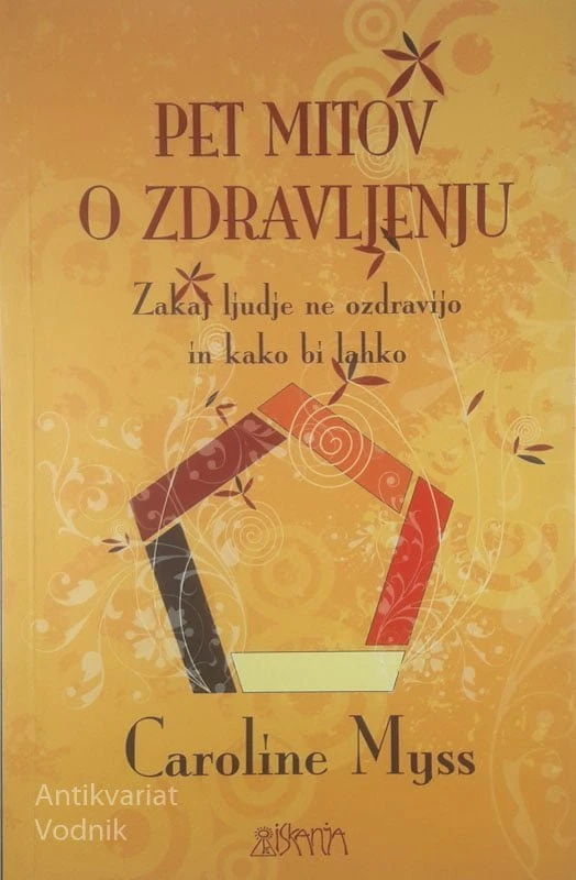 PET MITOV O ZDRAVLJENJU; ZAKAJ LJUDJE NE OZDRAVIJO IN KAKO BI LAHKO, Caroline Myss