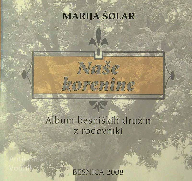 NAŠE KORENINE; Album besniških družin z rodovniki, Marija Šolar