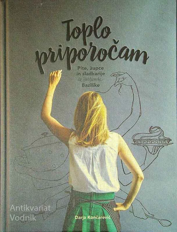TOPLO PRIPOROČAM, PITE, ŽUPCE IN SLADKARIJE IZ LJUBLJANSKE BAZILIKE, Darja Končarevič