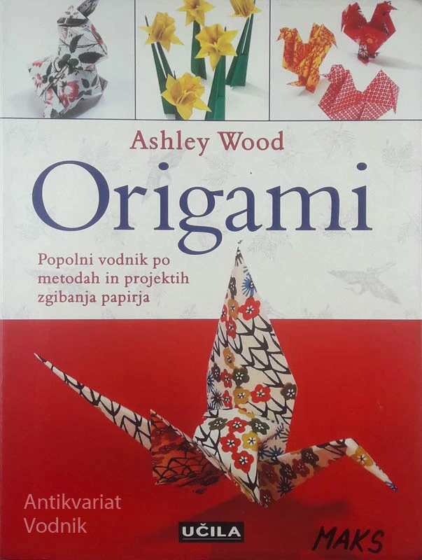 ORIGAMI; POPOLNI VODNIK PO METODAH IN PROJEKTIH ZGIBANJA PAPIRJA, Ashley Wood