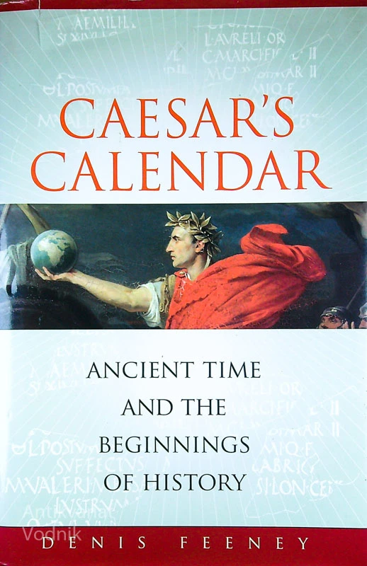 CAESAR’S CALENDAR; ANCIENT TIME AND THE BEGINNINGS OF HISTORY, Denis Feeney