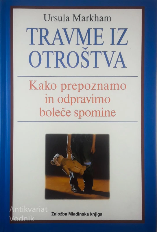 TRAVME IZ OTROŠTVA; KAKO PREPOZNAMO IN ODPRAVIMO BOLEČE SPOMINE, Ursula Markham