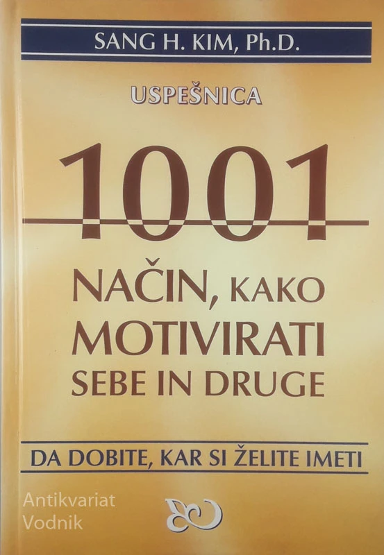 1001 NAČIN, KAKO MOTIVIRATI SEBE IN DRUGE; DA DOBITE, KAR SI ŽELITE IMETI, Sang H. Kim