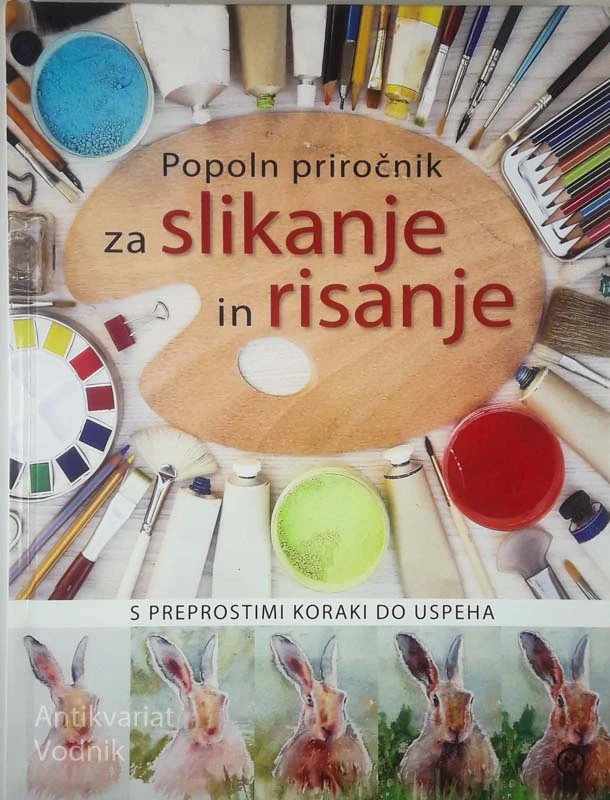 POPOLN PRIROČNIK ZA SLIKANJE IN RISANJE; S PREPROSTIMI KORAKI DO USPEHA